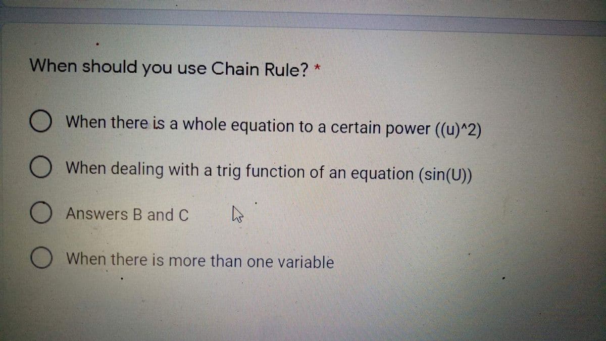 When should you use Chain Rule? *
O When there is a whole equation to a certain power ((u)^2)
OWhen dealing with a trig function of an equation (sin(U))
Answers B and C
O When there is more than one variable
