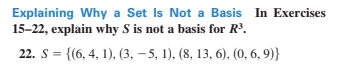 Explaining Why a Set Is Not a Basis In Exercises
15-22, explain why S is not a basis for R.
22. S = {(6, 4, 1), (3, – 5, 1), (8, 13, 6), (0, 6, 9)}
