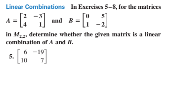 Linear Combinations In Exercises 5-8, for the matrices
A =
and B =
in M22, determine whether the given matrix is a linear
combination of A and B.
6 -19]
5.
10
7
