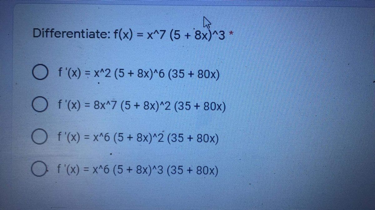 Differentiate: f(x) = x^7 (5 + 8x)^3 *
%3D
O f'(x) = x^2 (5 + 8x)^6 (35 + 80x)
O f'(x) = 8x^7 (5+ 8x)^2 (35 + 80x)
O f'(X) = x^6 (5 + 8x)^2 (35 + 80x)
O f'(x) = x^6 (5 + 8x)^3 (35 + 80x)
