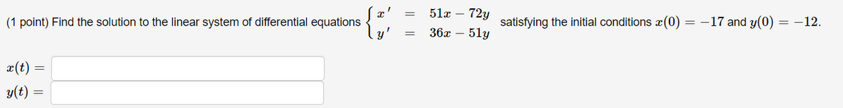 x'
(1 point) Find the solution to the linear system of differential equations
51г — 72у
satisfying the initial conditions x(0) = -17 and y(0)
= -12.
36х — 51у
x(t)
y(t)
