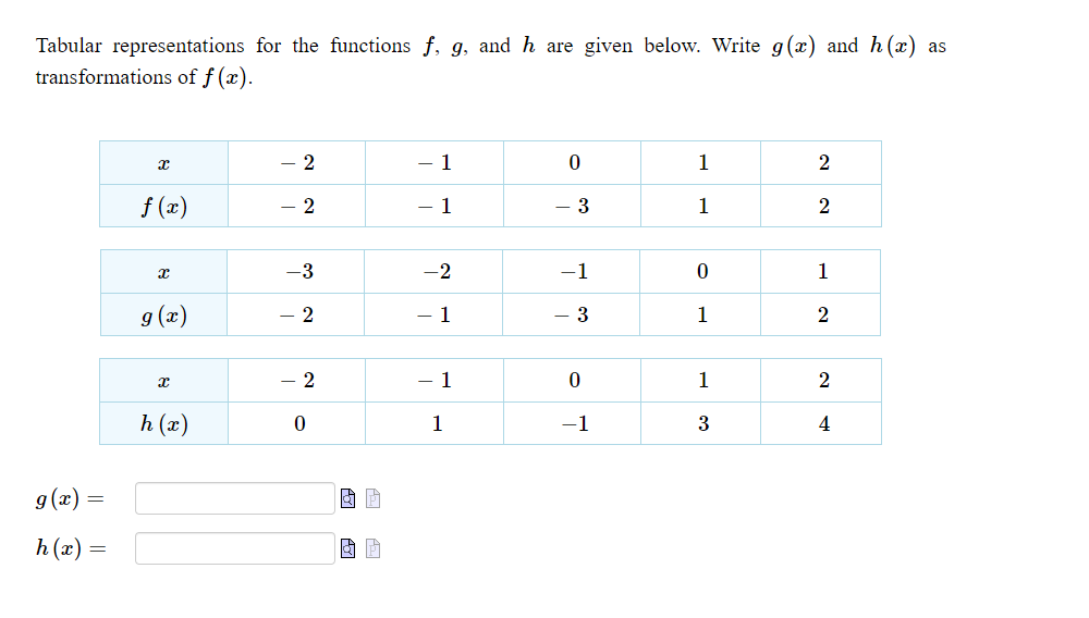 Tabular representations for the functions f, g, and h are given below. Write g(x) and h (x) as
transformations of f (x).
- 2
- 1
1
f (x)
- 2
- 1
3
1
2
-3
-2
-1
1
g (x)
- 1
2
3
1
2
2
- 1
1
h (x)
1
-1
4
g(x) =
h (x) =
3.
