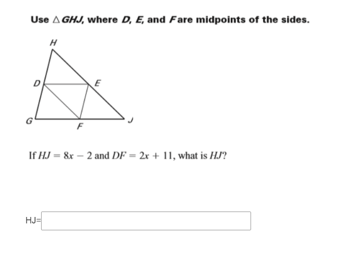 Use A GHJ, where D, E, and Fare midpoints of the sides.
D
E
G
If HJ = &x – 2 and DF = 2x + 11, what is HJ?
HJ=
