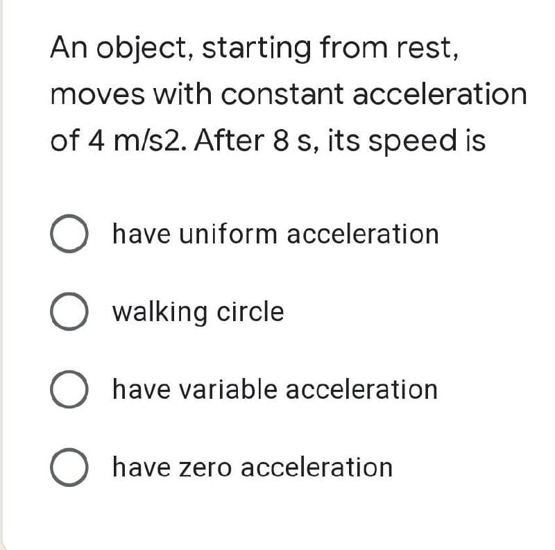 An object, starting from rest,
moves with constant acceleration
of 4 m/s2. After 8 s, its speed is
O have uniform acceleration
O walking circle
O have variable acceleration
O have zero acceleration