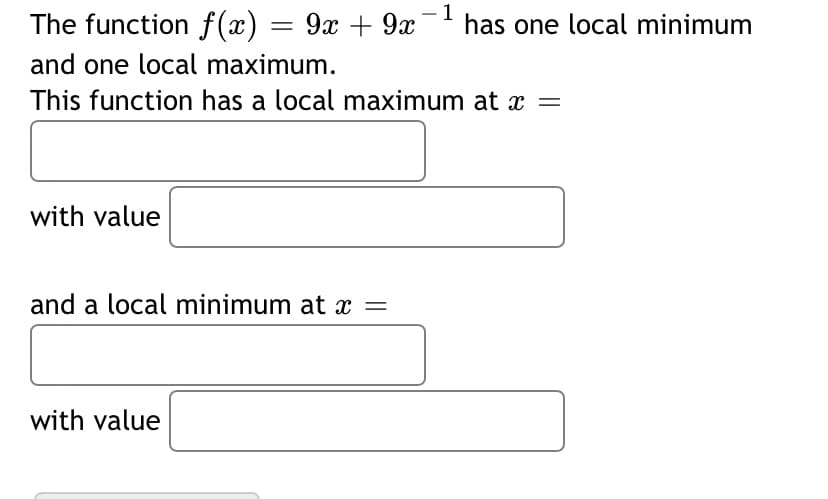 The function f(x) = 9x + 9x ¯' has one local minimum
and one local maximum.
This function has a local maximum at x =
with value
and a local minimum at x =
with value
