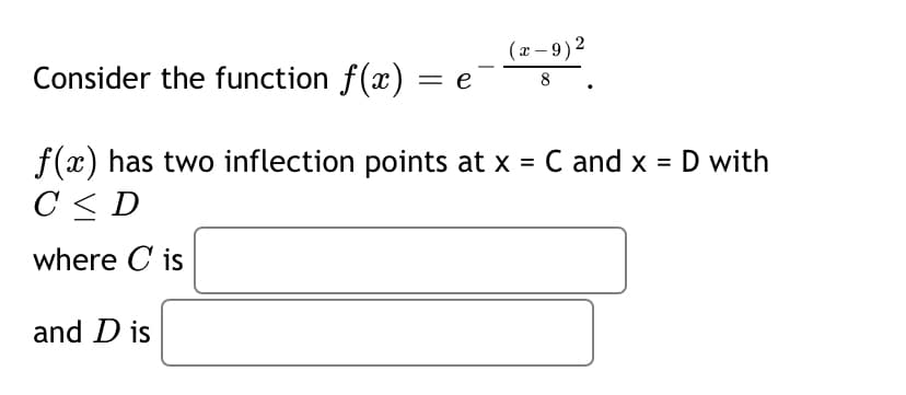 (x – 9)2
Consider the function f(x) = e
-
8
f(x) has two inflection points at x = C and x = D with
C < D
where C is
and D is
