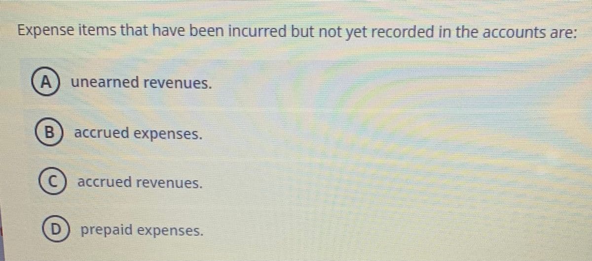 Expense items that have been incurred but not yet recorded in the accounts are:
A) unearned revenues.
B accrued expenses.
accrued revenues.
D)
prepaid expenses.
