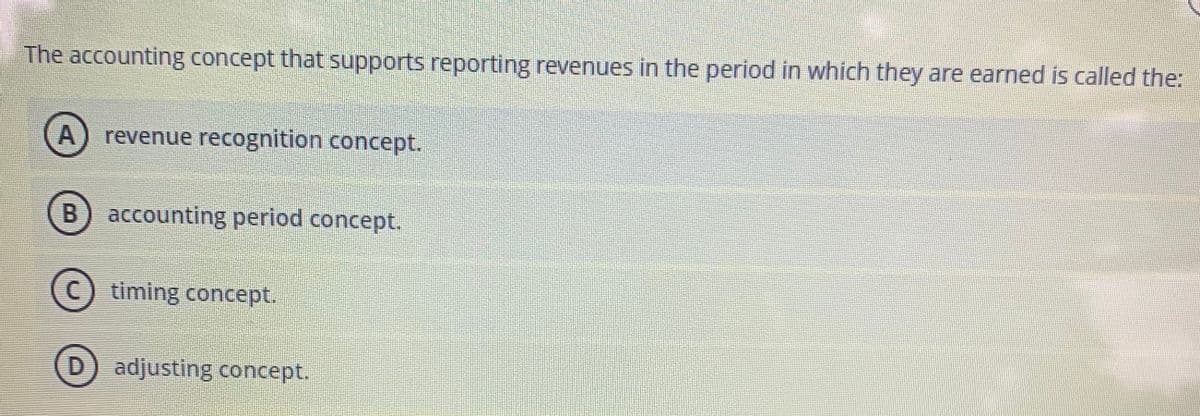 The accounting concept that supports reporting revenues in the period in which they are earned is called the:
revenue recognition concept.
B) accounting period concept.
timing concept.
D) adjusting concept.
