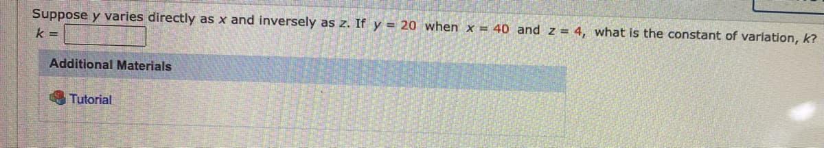 Suppose y varies directly as x and inversely as z. If y = 20 when x = 40 and z = 4, what is the constant of variation, k?
k =
Additional Materials
Tutorial
