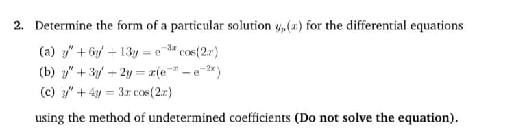Determine the form of a particular solution y,(x) for the differential equations
(a) y" + 6y/ + 13y = e# cos(2a)
(b) y" + 3y/ + 2y = r(e - e-2")
(c) y" + 4y = 3r cos(2r)
-3r
using the method of undetermined coefficients (Do not solve the equation).
