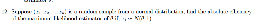 12. Suppose (1, 2, ..., n) is a random sample from
...,n) is a random sample from a normal distribution, find the absolute efficiency
of the maximum likelihood estimator of 0 if, x; ~ ~ N(0, 1).