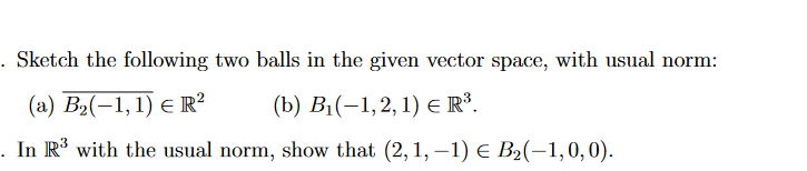 . Sketch the following two balls in the given vector space, with usual norm:
(а) В-(—1,1) E R?
(b) В,(-1, 2, 1) ERY.
. In R' with the usual norm, show that (2, 1, –1) e B2(-1,0,0).
