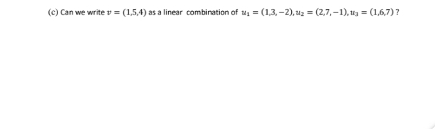 (c) Can we write v = (1,5,4) as a linear combination of u, = (1,3, –2), uz = (2,7, –1), uz = (1,6,7) ?
