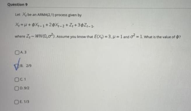 Question 9
Let X, be an ARMA(2,1) process given by
X₁=U+0X₁-1+20X-2 +Z₁+30Z1-1
where Z-WN (0,02). Assume you know that E(X)=3,u= 1 and ² = 1. What is the value of ?
OA. 3
p.
OC1
OD. 9/2
OE 1/3
2/9