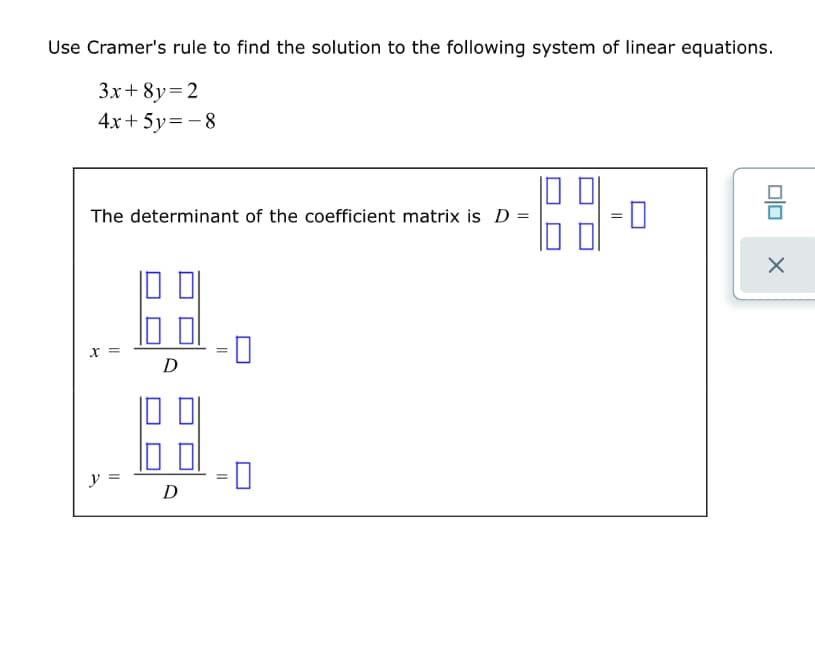 Use Cramer's rule to find the solution to the following system of linear equations.
3x+ 8y=2
4x+ 5y= -8
The determinant of the coefficient matrix is D =
х
D
y =
D
Olo
