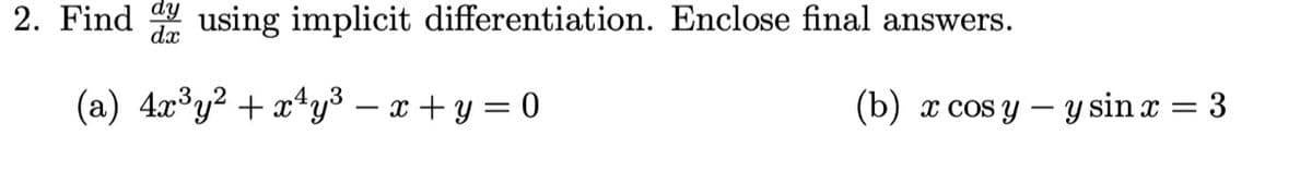 2. Find using implicit differentiation. Enclose final answers.
dy
dx
(a) 4x³y² + x¹y³ = x + y = 0
(b) x cos y - y sin x
=
3