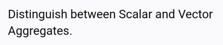 Distinguish between Scalar and Vector
Aggregates.
