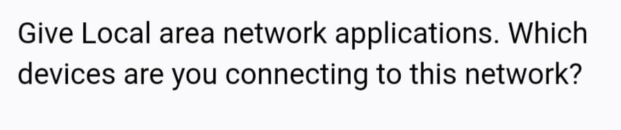 Give Local area network applications. Which
devices are you connecting to this network?
