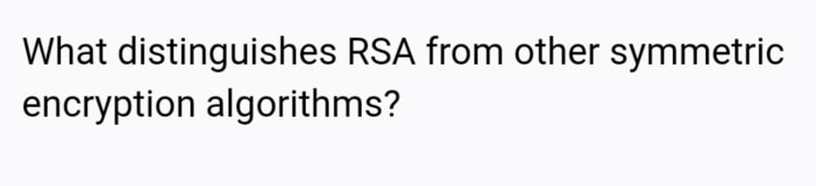 What distinguishes RSA from other symmetric
encryption algorithms?
