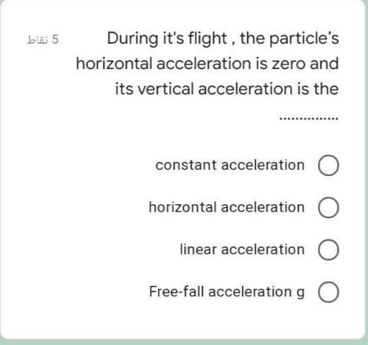 bläi 5
During it's flight , the particle's
horizontal acceleration is zero and
its vertical acceleration is the
constant acceleration
horizontal acceleration
linear acceleration O
Free-fall acceleration g O
