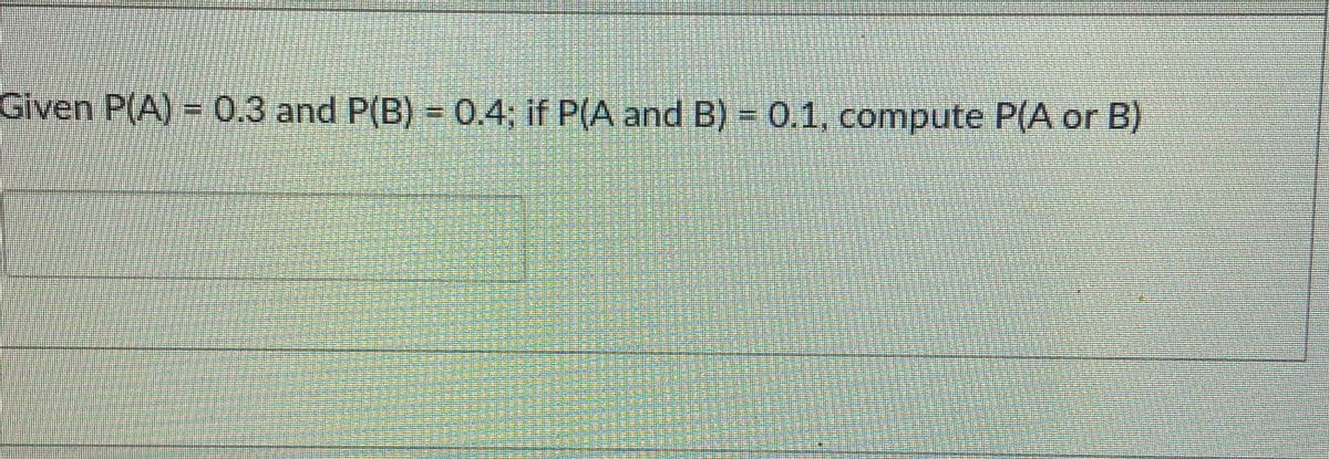 Given P(A) = 0.3 and P(B) = 0.4; if P(A and B) = 0.1, compute P(A or B)
