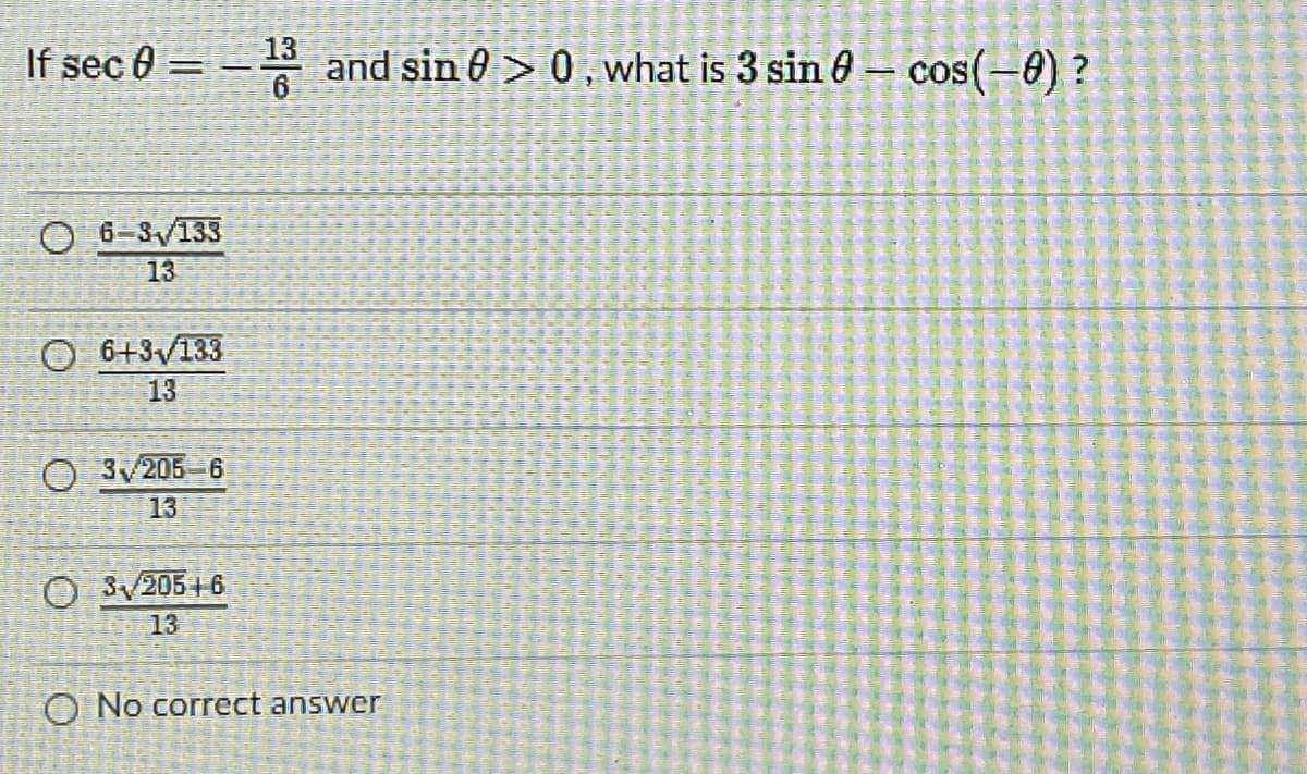 If sec 0 = – and sin 0 > 0,what is 3 sin 0 – cos(-0) ?
13
6.
O 6-3/133
13
O 6+3V133
13
O 3/205 6
13
O 3/205 +6
13
O No correct answer
