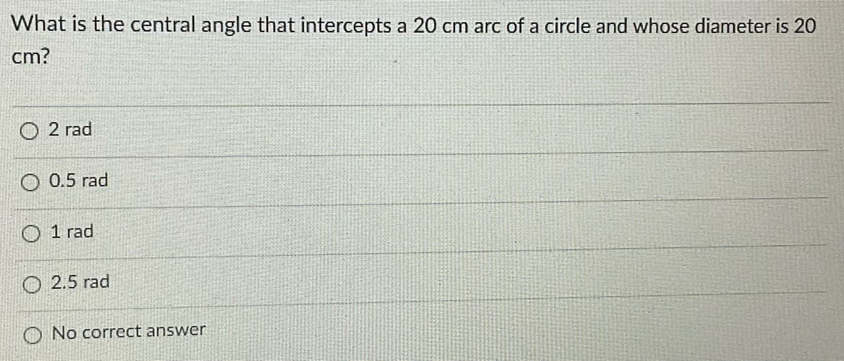 What is the central angle that intercepts a 20 cm arc of a circle and whose diameter is 20
ст?
O 2 rad
О 0.5 rad
O 1 rad
O 2.5 rad
O No correct answer
