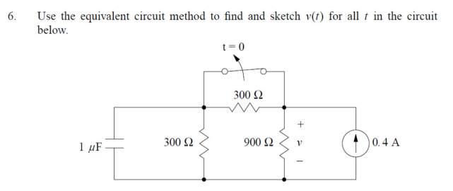 6.
Use the equivalent circuit method to find and sketch v(t) for all in the circuit
below.
1 μF.
300 £2
t=0
300 92
900 92
+
V
0.4 A