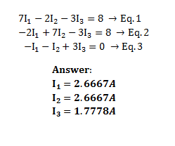 71, – 212 – 313 = 8 → Eq. 1
-21, + 712 – 313 = 8 → Eq. 2
-4 - 12 + 313 = 0 → Eq. 3
Answer:
I = 2.6667A
I2 = 2.6667A
I3 = 1.7778A
