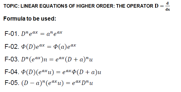 TOPIC: LINEAR EQUATIONS OF HIGHER ORDER: THE OPERATOR D
dx
Formula to be used:
F-01. D"e аx — a"e ах
F-02. Ф(D)eax — Ф (а)еах
P(a)eax
F-03. D"(eax)п %3D еаx (D + а)"и
F-04. Ф(D)(eахи) — еахф(D + а)и
F-05. (D — а)"(e аx и) — е ах D"u

