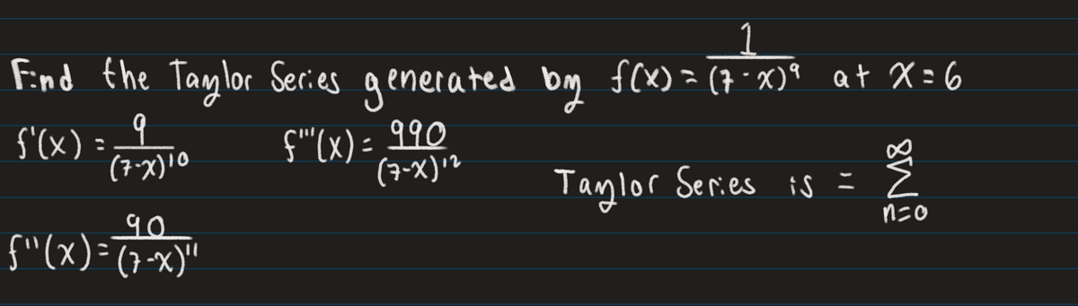 Find the Taylor Series generated
5'(x) =__9
(7-X) 10
90
{"(x)=(7-x)"
f''(x) = 990
(7-X) 12
by f(x) = (7-X)ª at X=6
89
Taylor Series is = 2
n=0