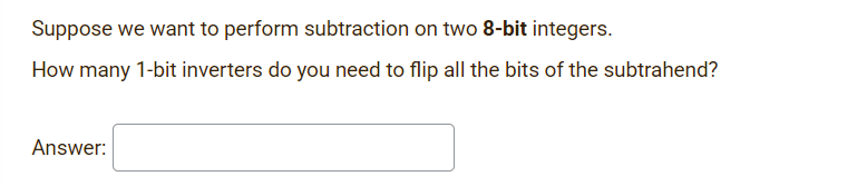 Suppose we want to perform subtraction on two 8-bit integers.
How many 1-bit inverters do you need to flip all the bits of the subtrahend?
Answer:
