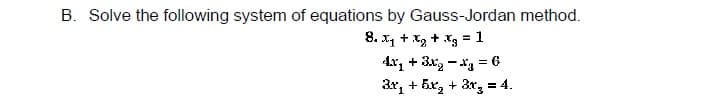 B. Solve the following system of equations by Gauss-Jordan method.
8. x, + xg + x3 = 1
4r, + 3xg - xg = 6
3r, + 5x, + ax, = 4.
