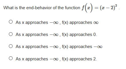 What is the end-behavior of the function f(x) = (x – 2)² .
O As x approaches -00 , f(x) approaches oo
O As x approaches -00 , f(x) approaches 0.
O As x approaches - , f(x) approaches -00
O As x approaches -00 , f(x) approaches 2.
