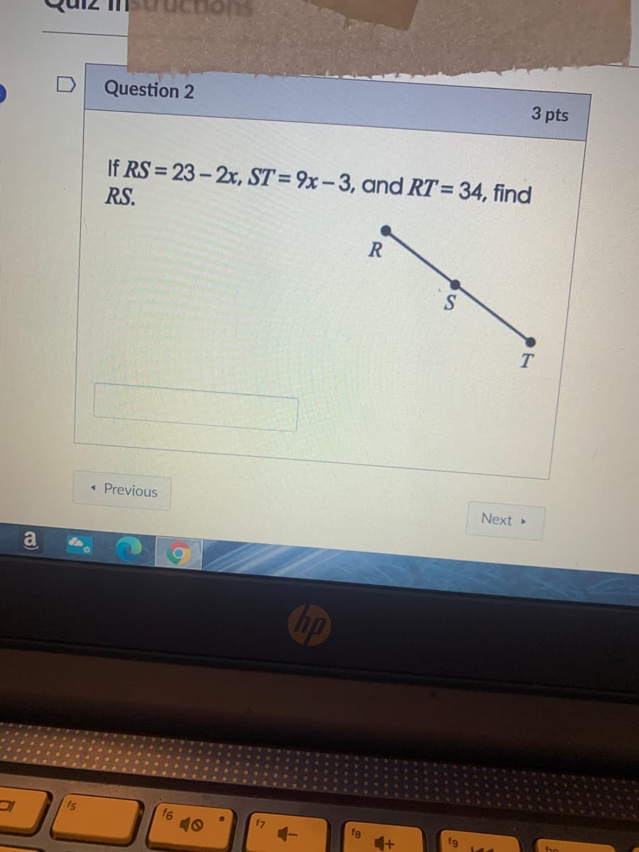 Question 2
3 pts
If RS = 23-2x, ST = 9x-3, and RT=34, find
RS.
R
« Previous
Next
a
fs
f8
fg
