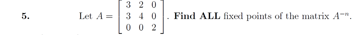 3 2 0
5.
Let A =
3 40
Find ALL fixed points of the matrix A-".
0 0
0 2
