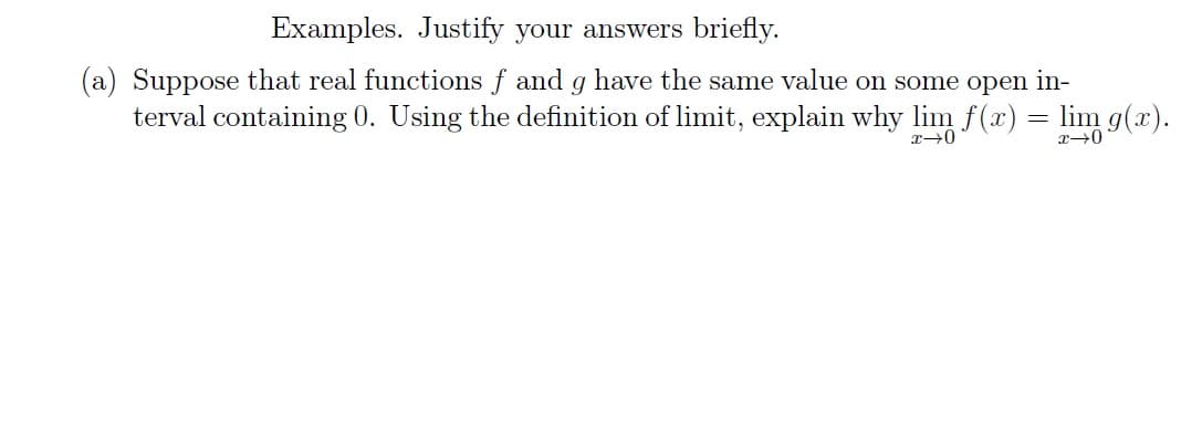 Examples. Justify your answers briefly.
(a) Suppose that real functions f and g have the same value on some open in-
terval containing 0. Using the definition of limit, explain why lim f(x) = lim g(x).
x →0
x-0