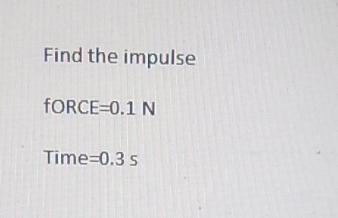 Find the impulse
FORCE=0.1 N
Time=0.3 s