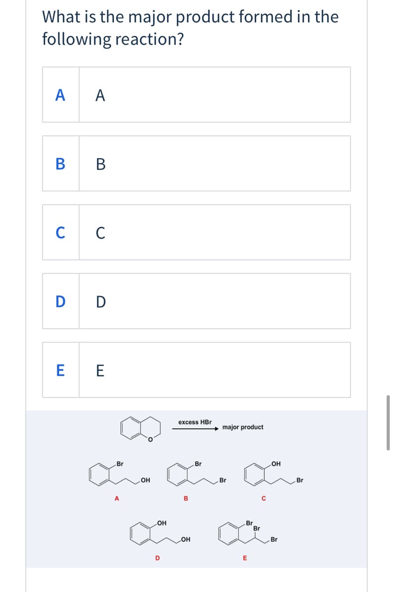 What is the major product formed in the
following reaction?
A
A
C C
D D
E E
excess HBr
major product
Br
Br
Br
Br
HO
B
OH
Br
Br
OH
Br
D
E
B.
