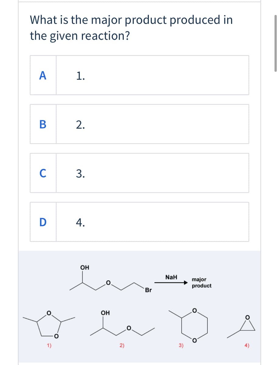 What is the major product produced in
the given reaction?
A
1.
В
2.
C
3.
D
4.
ОН
NaH
major
product
Br
OH
1)
2)
4)
