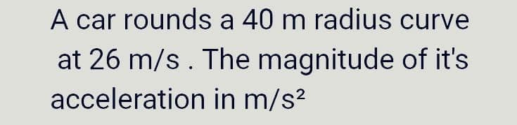 A car rounds a 40 m radius curve
at 26 m/s. The magnitude of it's
acceleration in m/s?
