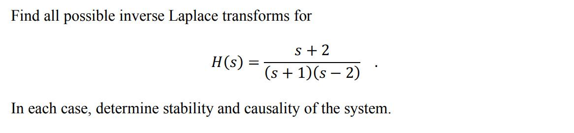 Find all possible inverse Laplace transforms for
s + 2
H(s):
(s + 1)(s – 2)
In each case, determine stability and causality of the system.
