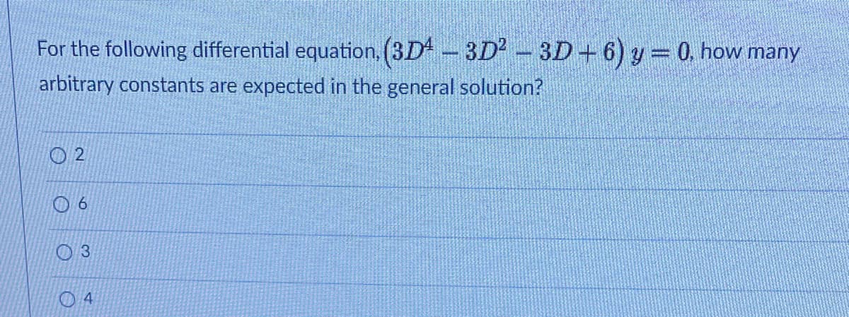 For the following differential equation. (3D - 3D - 3D+6) y= 0. how many
arbitrary constants are expected in the general solution?
O 2
4
