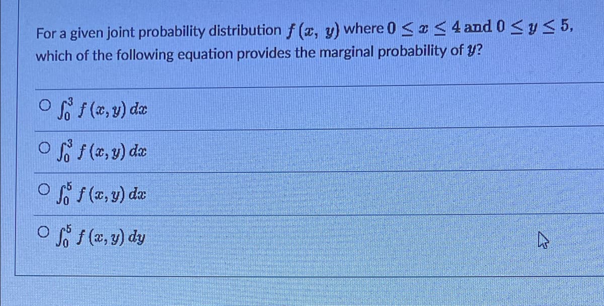 For a given joint probability distribution f (x, y) where 0 <z< 4 and 0 <y< 5,
which of the following equation provides the marginal probability of y?
o (2,1) dz
OS (a, y) de
O s (2, y) da
O (2, y) dy
