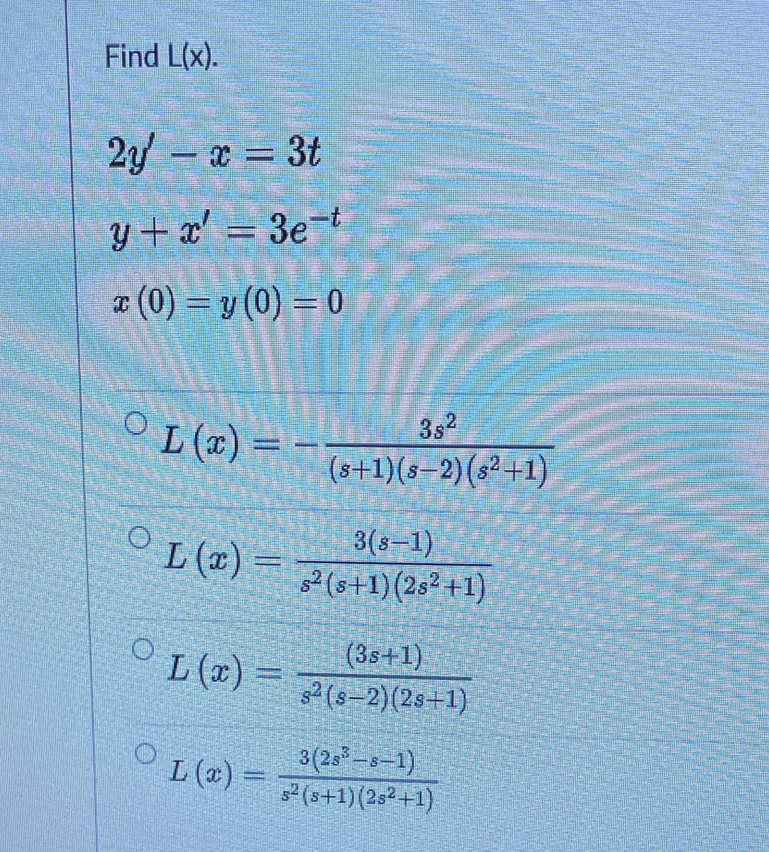 Find L(x).
2y 3t
y + x' =
¤ (0) = y (0) = 0
3et
O L (¤) =
3s2
(s+1)(s–2)(s²+1)
3(8-1)
L (2) =
s2 (s+1)(2s² +1)
(3s+1)
L (x) = 6-2)(2s+1)
3(25-s-1)
5² (3+1)(25²+1)
L (x) =
