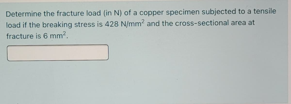 Determine the fracture load (in N) of a copper specimen subjected to a tensile
load if the breaking stress is 428 N/mm2 and the cross-sectional area at
fracture is 6 mm2.
