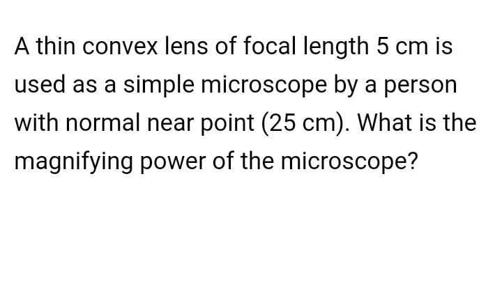 A thin convex lens of focal length 5 cm is
used as a simple microscope by a person
with normal near point (25 cm). What is the
magnifying power of the microscope?
