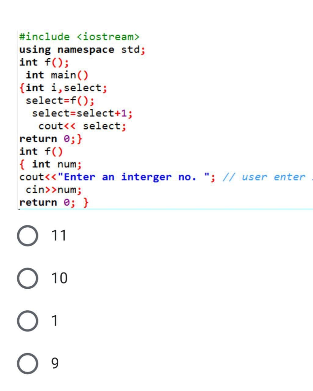 #include <iostream>
using namespace std;
int f();
int main()
{int i,select;
select=f();
select=select+1;
cout<< select;
return e;}
int f()
{ int num;
cout<<"Enter an interger no. "; // user enter
cin>>num;
return e; }
O 11
O 10
O 1
9.
