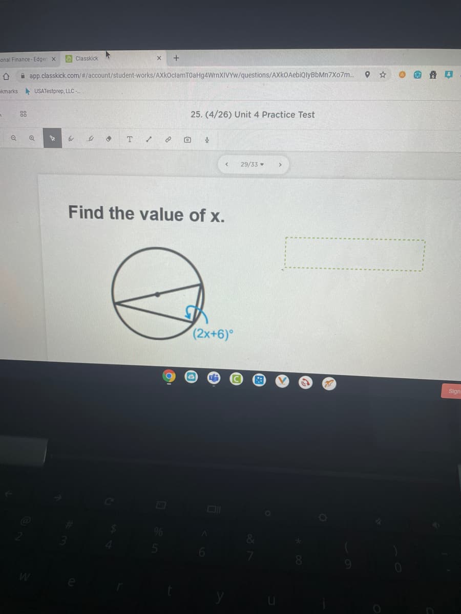 onal Finance - Edger x
A Classkick
A app.classkick.com/#/account/student-works/AXkOclamTOaHg4WrnXIVYw/questions/AXkOAebiQlyBbMn7Xo7m.
kmarks USATestprep, LLC
88
25. (4/26) Unit 4 Practice Test
29/33
Find the value of x.
(2x+6)°
Sign
96
