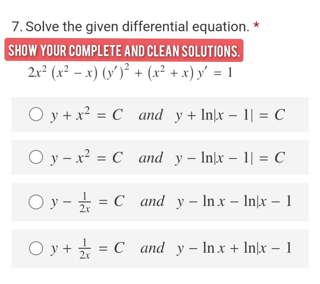 7. Solve the given differential equation. *
SHOW YOUR COMPLETE AND CLEAN SOLUTIONS.
2x² (x² – x) (y')ʻ + (x² + x) y' = 1
O y + x² = C
C and y+ In|x – 1| = C
O y - x² = C and y – In\x – 1| = C
O y - = C and y– In x – In\x – 1
2x
O y +
1
3 С аnd y — In x + In\x —- 1
2x
